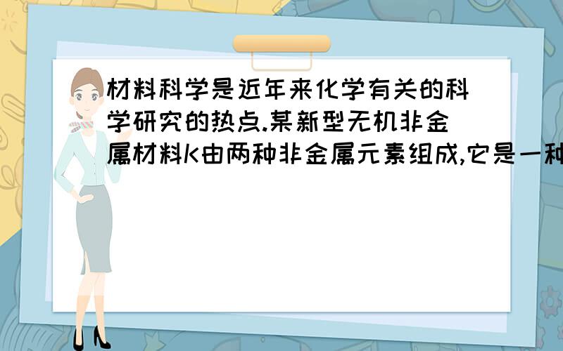 材料科学是近年来化学有关的科学研究的热点.某新型无机非金属材料K由两种非金属元素组成,它是一种超硬物质,具有耐磨、耐腐蚀、抗冷热冲击、抗氧化的特性.它是以中学化学中常见物质