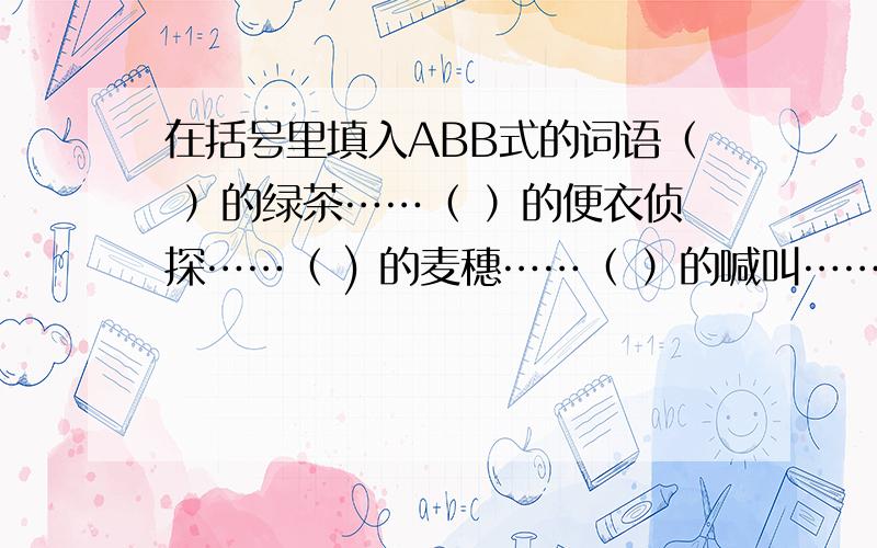 在括号里填入ABB式的词语（ ）的绿茶……（ ）的便衣侦探……（ ) 的麦穗……（ ）的喊叫……（ ）的天空……