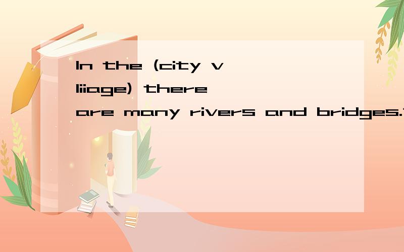 In the (city vliiage) there are many rivers and bridges.选出括号里合适的单词.因为那个句子我看不懂才来这里问的。