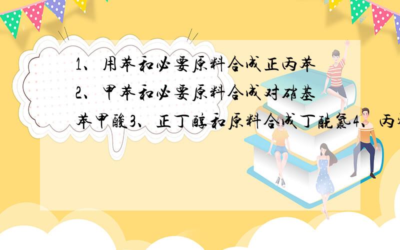 1、用苯和必要原料合成正丙苯2、甲苯和必要原料合成对硝基苯甲酸3、正丁醇和原料合成丁酰氯4、丙烯和原料合成正丁醇还有图里面的.先谢过百度老吞我提问