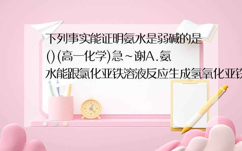 下列事实能证明氨水是弱碱的是()(高一化学)急~谢A.氨水能跟氯化亚铁溶液反应生成氢氧化亚铁B.铵盐受热易分解C.常温下,0.1mol/L氨水pH约为11D.0.1mol/L氨水可以使酚酞试液变红请问这题怎么看