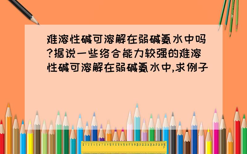 难溶性碱可溶解在弱碱氨水中吗?据说一些络合能力较强的难溶性碱可溶解在弱碱氨水中,求例子