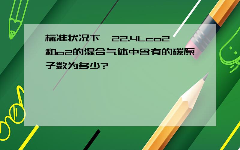 标准状况下,22.4Lco2和o2的混合气体中含有的碳原子数为多少?