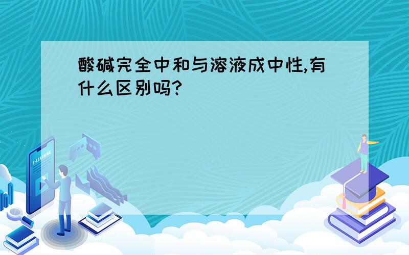 酸碱完全中和与溶液成中性,有什么区别吗?