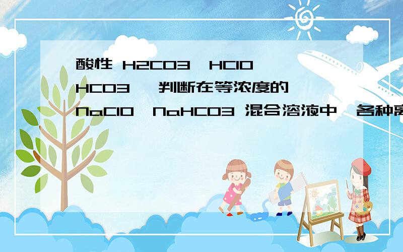 酸性 H2CO3＞HClO＞HCO3 ,判断在等浓度的 NaClO、NaHCO3 混合溶液中,各种离子浓度关系正确的是 ( ) B．c(HCO3 )＞c(ClO )＞c(OH ) 为什么B正确?