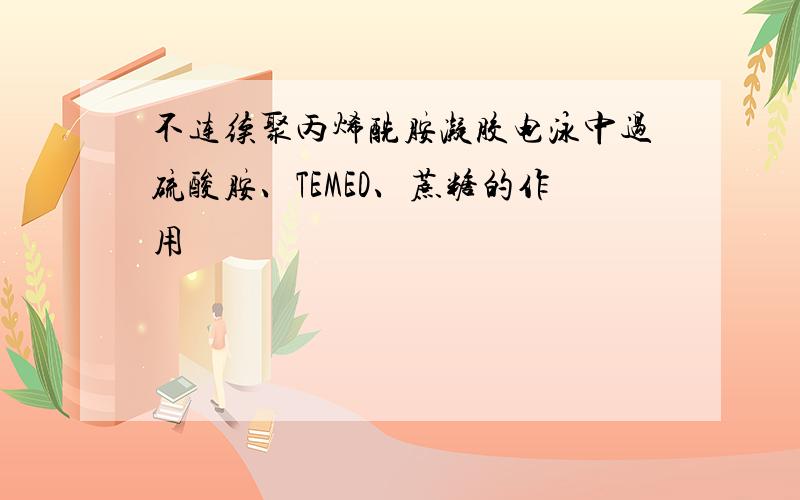 不连续聚丙烯酰胺凝胶电泳中过硫酸胺、TEMED、蔗糖的作用