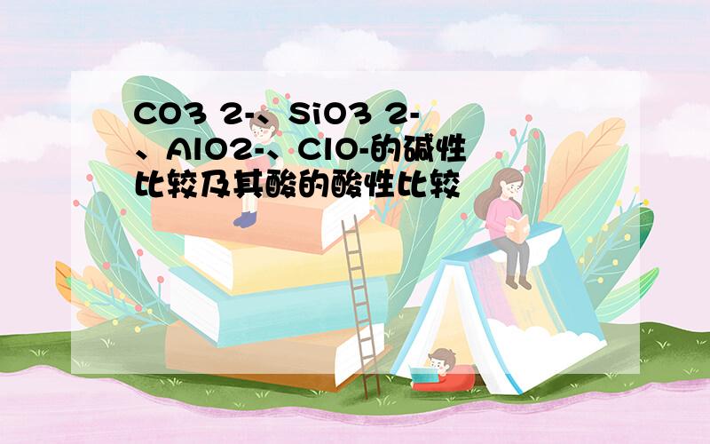 CO3 2-、SiO3 2-、AlO2-、ClO-的碱性比较及其酸的酸性比较