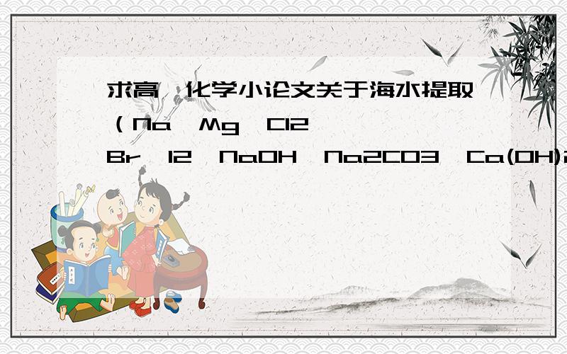 求高一化学小论文关于海水提取（Na  Mg  Cl2  Br  I2  NaOH  Na2CO3  Ca(OH)2  ）和矿石（Al  Fe  Si  H2SO4）的,要有装置、原理（即化学方程式）和步骤,500字左右!