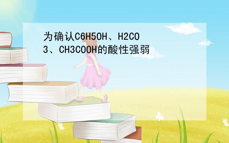 为确认C6H5OH、H2CO3、CH3COOH的酸性强弱