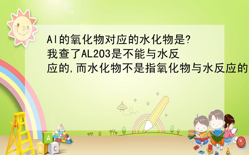 Al的氧化物对应的水化物是?我查了AL2O3是不能与水反应的,而水化物不是指氧化物与水反应的吗