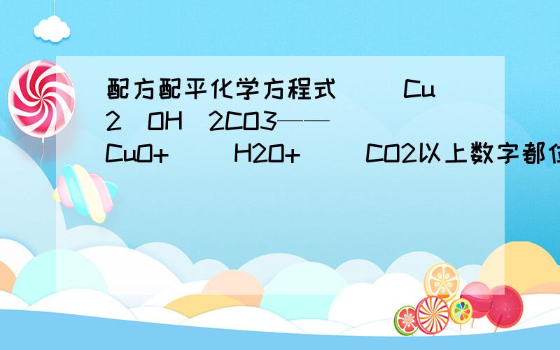 配方配平化学方程式[ ]Cu2(OH)2CO3——[ ]CuO+[ ]H2O+[ ]CO2以上数字都位于右下角.甲烷在空气中燃烧生成二氧化碳和水的化学方程式.（）