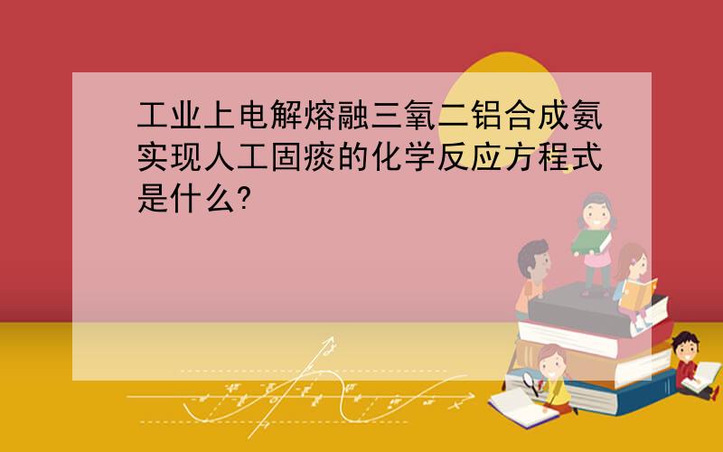 工业上电解熔融三氧二铝合成氨实现人工固痰的化学反应方程式是什么?