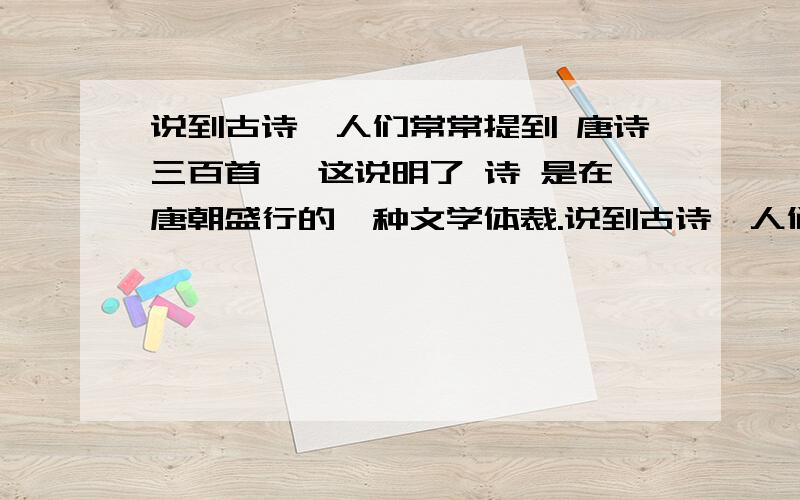 说到古诗,人们常常提到 唐诗三百首 ,这说明了 诗 是在唐朝盛行的一种文学体裁.说到古诗,人们常常提到 唐诗三百首 ,这说明了 诗 是在唐朝盛行的一种文学体裁,也表明唐朝诗歌的成就最大.