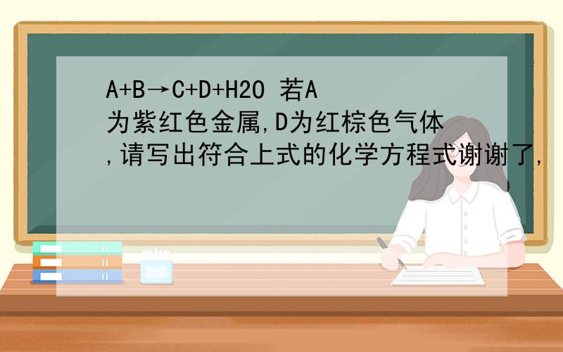 A+B→C+D+H2O 若A为紫红色金属,D为红棕色气体,请写出符合上式的化学方程式谢谢了,