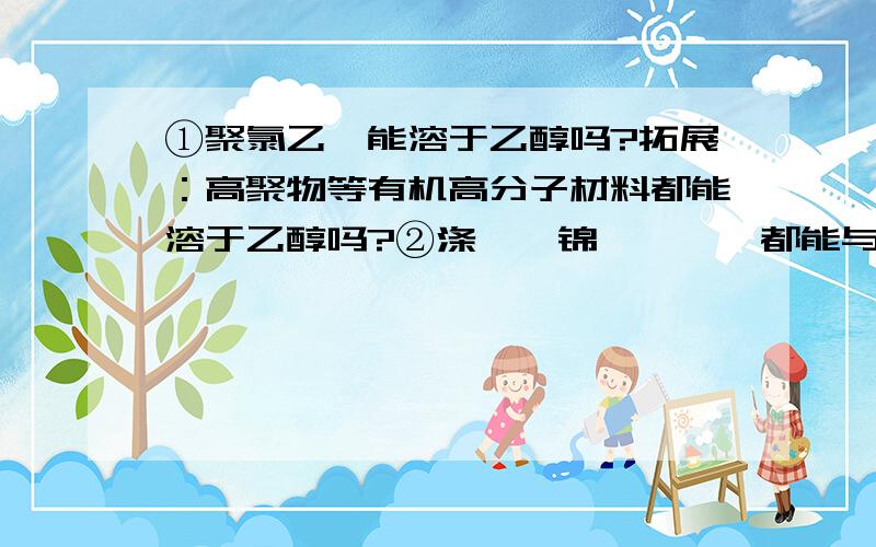 ①聚氯乙烯能溶于乙醇吗?拓展：高聚物等有机高分子材料都能溶于乙醇吗?②涤纶,锦纶,腈纶都能与氢氧化钠反应吗?两端端基不是OH－,拓展：缩聚产物两端的端基能与反应吗?如果不能,请说明