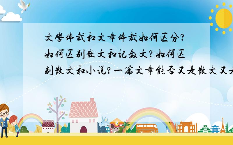 文学体裁和文章体裁如何区分?如何区别散文和记叙文?如何区别散文和小说?一篇文章能否又是散文又是记叙文?或者又是小说又是记叙文?或者又是散文又是小说?