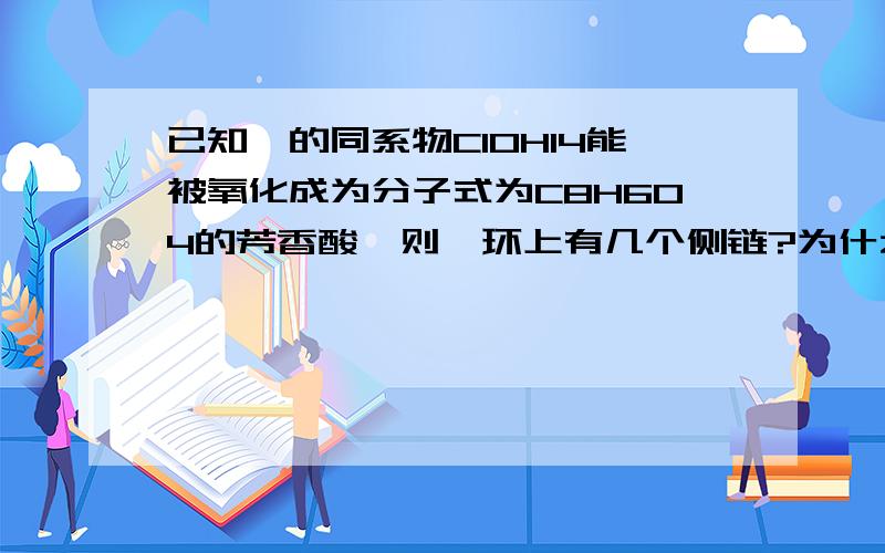 已知苯的同系物C10H14能被氧化成为分子式为C8H6O4的芳香酸,则苯环上有几个侧链?为什么?