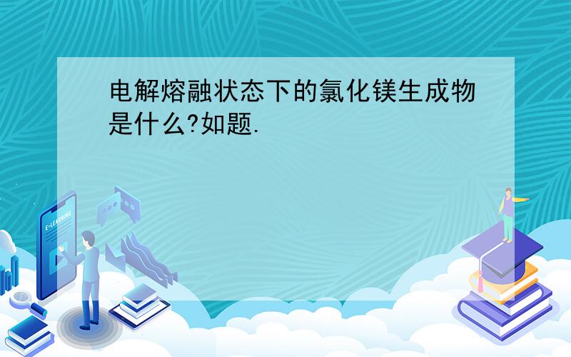 电解熔融状态下的氯化镁生成物是什么?如题.