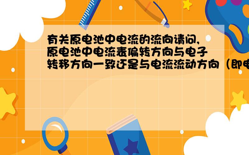 有关原电池中电流的流向请问,原电池中电流表偏转方向与电子转移方向一致还是与电流流动方向（即电子转移方向的反方向）一致?那请问内电路与外电路的电流流向为什么会相反呢？