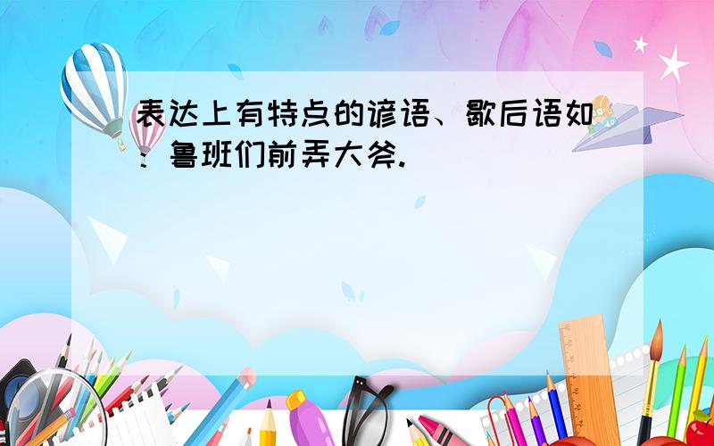 表达上有特点的谚语、歇后语如：鲁班们前弄大斧.