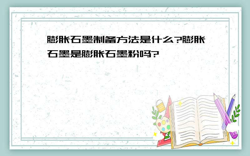 膨胀石墨制备方法是什么?膨胀石墨是膨胀石墨粉吗?