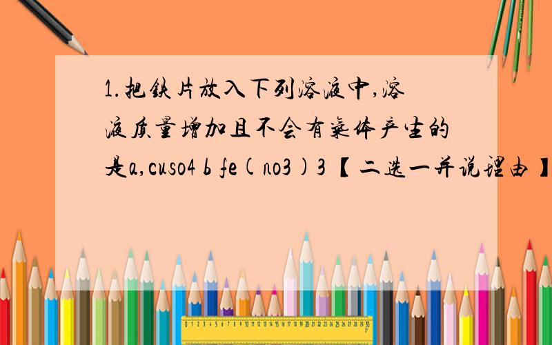 1.把铁片放入下列溶液中,溶液质量增加且不会有气体产生的是a,cuso4 b fe(no3)3 【二选一并说理由】2.除去sio2中混有少量cao可选用试剂————3.推断题A+B(dianran)生成甲,甲加D（高温）生成丙和AA