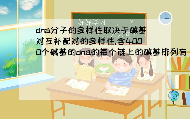 dna分子的多样性取决于碱基对互补配对的多样性,含4000个碱基的dna的每个链上的碱基排列有（ ）种 a.4^400