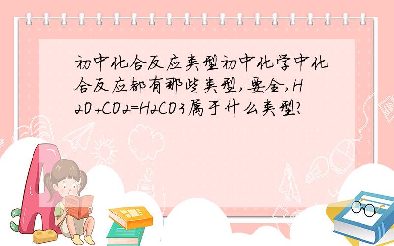 初中化合反应类型初中化学中化合反应都有那些类型,要全,H2O+CO2=H2CO3属于什么类型?
