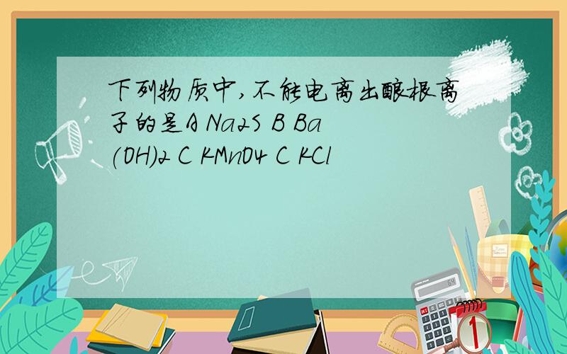 下列物质中,不能电离出酸根离子的是A Na2S B Ba(OH)2 C KMnO4 C KCl