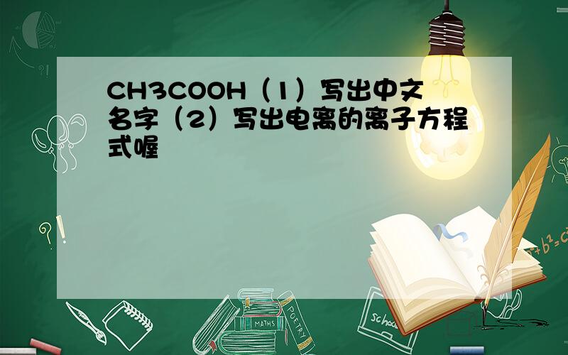 CH3COOH（1）写出中文名字（2）写出电离的离子方程式喔