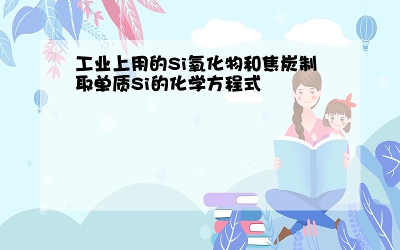 工业上用的Si氧化物和焦炭制取单质Si的化学方程式