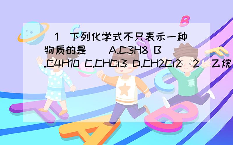 （1）下列化学式不只表示一种物质的是（）A.C3H8 B.C4H10 C.CHCl3 D.CH2Cl2（2）乙烷和丙烷的混合气体完全燃烧后先将产物通过浓H2SO4,浓H2SO4增重2.04g,然后通过Na2O2,Na2O2增重2.24g,则混合气体中乙烷和