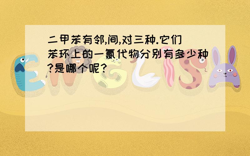 二甲苯有邻,间,对三种.它们苯环上的一氯代物分别有多少种?是哪个呢？