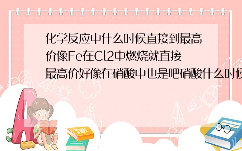 化学反应中什么时候直接到最高价像Fe在Cl2中燃烧就直接最高价好像在硝酸中也是吧硝酸什么时候反应生成NO2,什么时候NO?还有其他什么氧化剂也能直接到最高价莫？