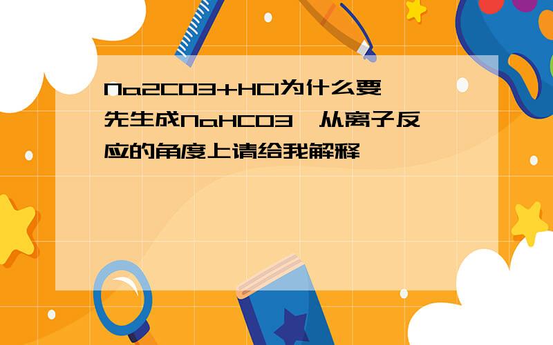 Na2CO3+HCl为什么要先生成NaHCO3,从离子反应的角度上请给我解释,