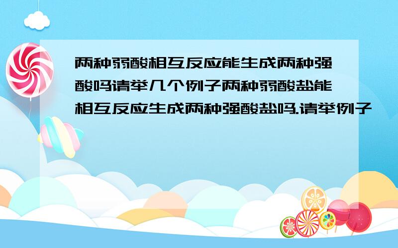 两种弱酸相互反应能生成两种强酸吗请举几个例子两种弱酸盐能相互反应生成两种强酸盐吗.请举例子