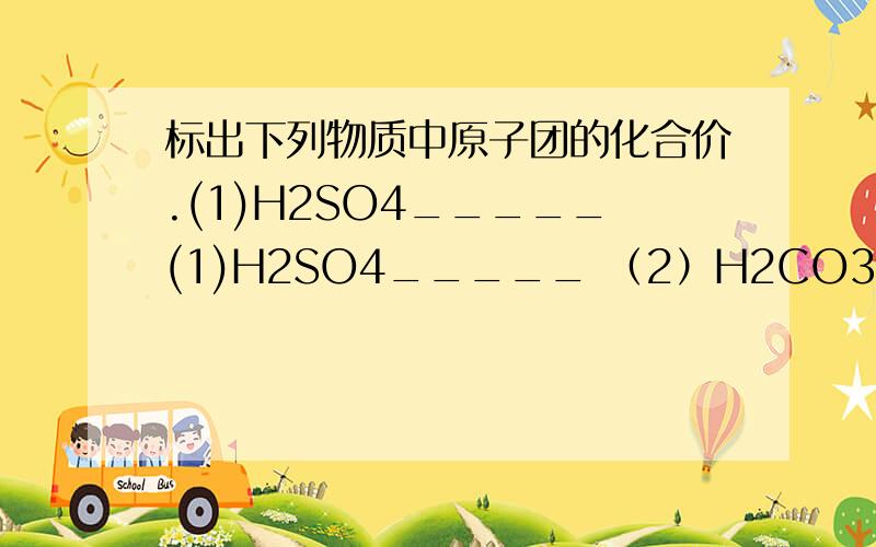 标出下列物质中原子团的化合价.(1)H2SO4_____(1)H2SO4_____ （2）H2CO3______（3）HNO3_____(4)H3PO4______(5)KMnO4______(6)K2MnO4______（7）HClO4______(8)KClO3______