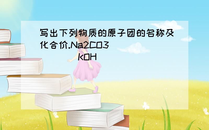 写出下列物质的原子团的名称及化合价.Na2CO3 _______KOH _______