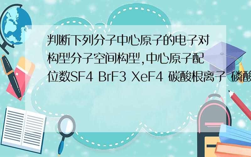 判断下列分子中心原子的电子对构型分子空间构型,中心原子配位数SF4 BrF3 XeF4 碳酸根离子 磷酸根离子