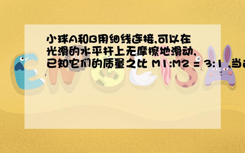 小球A和B用细线连接,可以在光滑的水平杆上无摩擦地滑动,已知它们的质量之比 M1:M2 = 3:1 ,当这一装置绕着竖直轴做匀速转动且A、B两球与水平杆达到相对静止时（如图所示）,A、B两球作匀速