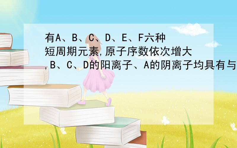 有A、B、C、D、E、F六种短周期元素,原子序数依次增大,B、C、D的阳离子、A的阴离子均具有与氖原子相同的电子层结构；A、B可形成离子化合物B2A；D的最高价氧化物既能与强酸反应,又能与强碱