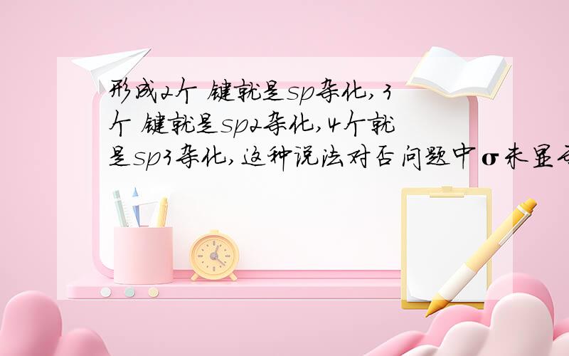 形成2个 键就是sp杂化,3个 键就是sp2杂化,4个就是sp3杂化,这种说法对否问题中σ未显示出来 2个σ 3个σ