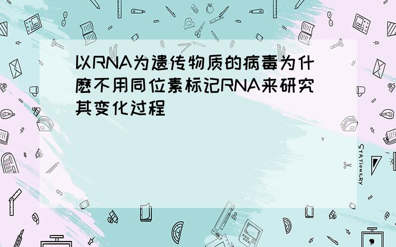 以RNA为遗传物质的病毒为什麽不用同位素标记RNA来研究其变化过程