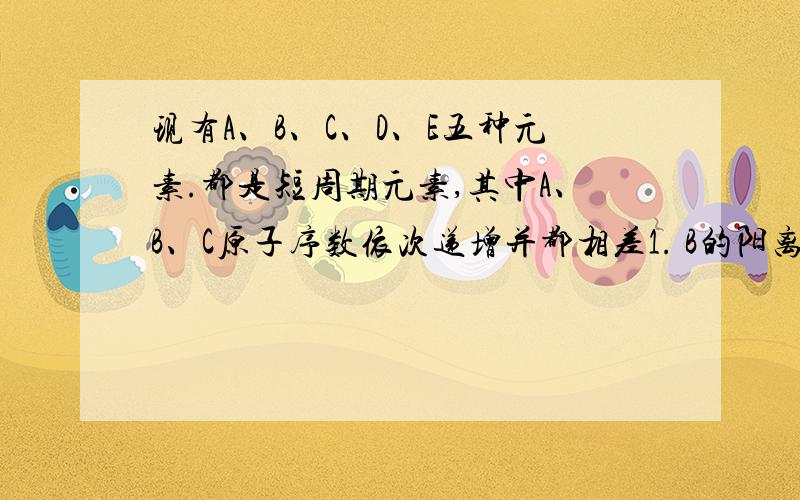 现有A、B、C、D、E五种元素.都是短周期元素,其中A、B、C原子序数依次递增并都相差1. B的阳离子的电子层结构与Ne原子相同,且B的最外层电子和第一层电子数相同.B单质与D单质反映后可形成离