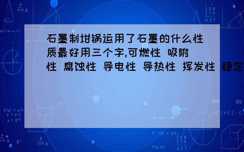 石墨制坩锅运用了石墨的什么性质最好用三个字,可燃性 吸附性 腐蚀性 导电性 导热性 挥发性 稳定性选一个回答,