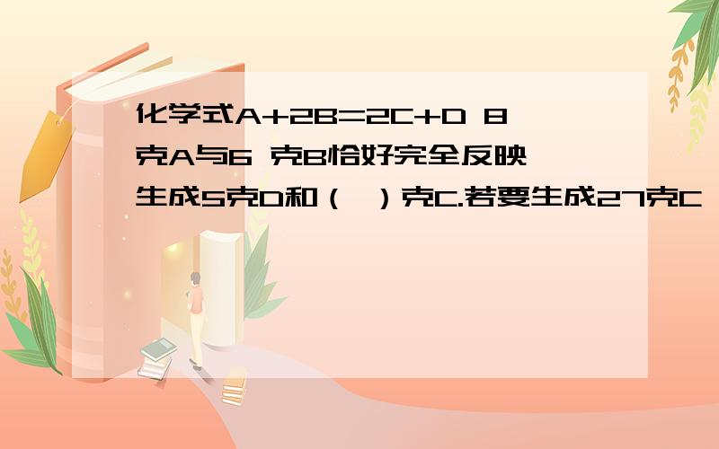 化学式A+2B=2C+D 8克A与6 克B恰好完全反映,生成5克D和（ ）克C.若要生成27克C,则要反映（）克A