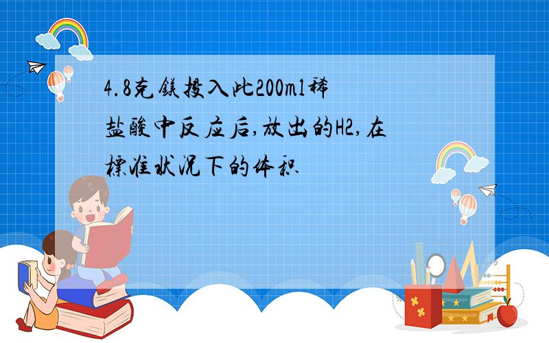 4.8克镁投入此200ml稀盐酸中反应后,放出的H2,在标准状况下的体积