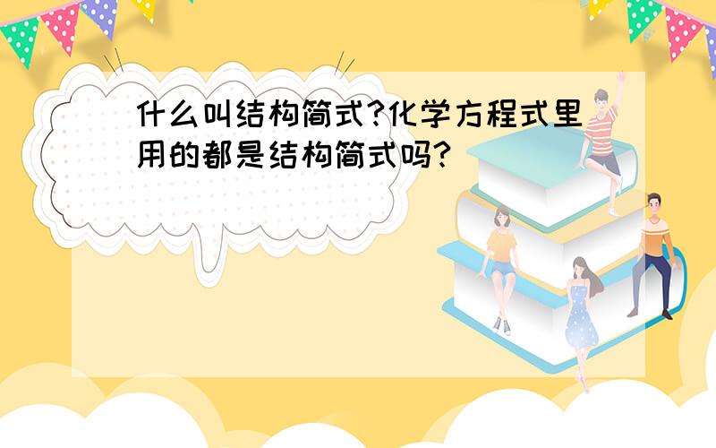 什么叫结构简式?化学方程式里用的都是结构简式吗?