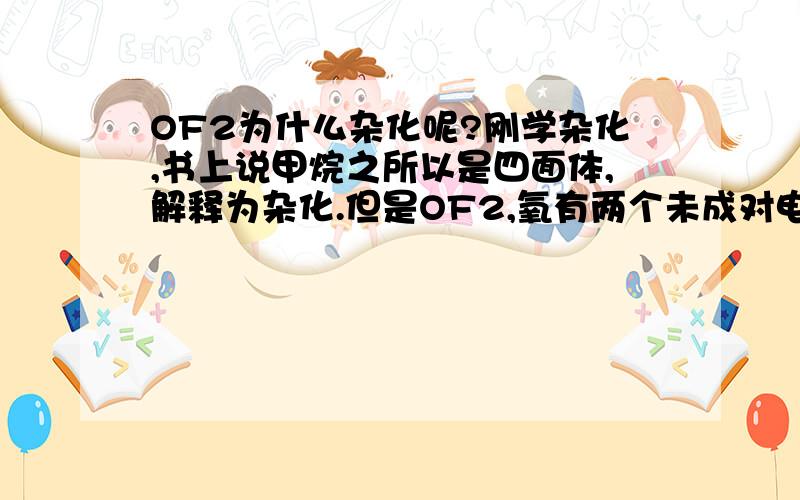 OF2为什么杂化呢?刚学杂化,书上说甲烷之所以是四面体,解释为杂化.但是OF2,氧有两个未成对电子,氟有一个,那两个F一个O不是刚好么,干嘛还要杂化呢?杂化到底和化合物内部的原子间的化学健