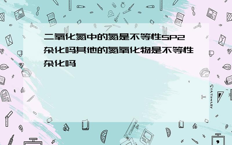 二氧化氮中的氮是不等性SP2杂化吗其他的氮氧化物是不等性杂化吗